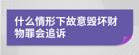 什么情形下故意毁坏财物罪会追诉