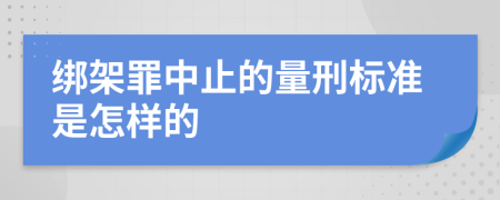 绑架罪中止的量刑标准是怎样的