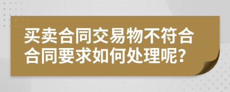 买卖合同交易物不符合合同要求如何处理呢？