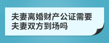 夫妻离婚财产公证需要夫妻双方到场吗