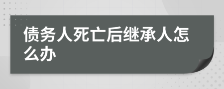 债务人死亡后继承人怎么办