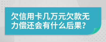 欠信用卡几万元欠款无力偿还会有什么后果？