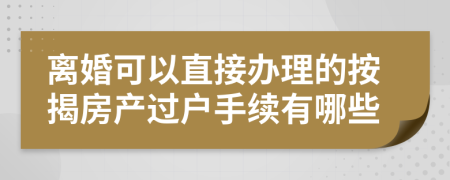 离婚可以直接办理的按揭房产过户手续有哪些