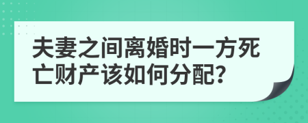 夫妻之间离婚时一方死亡财产该如何分配？