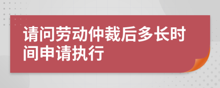 请问劳动仲裁后多长时间申请执行