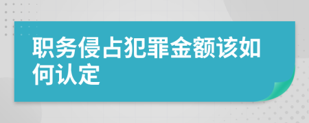 职务侵占犯罪金额该如何认定