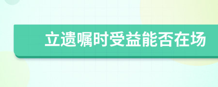 立遗嘱时受益能否在场