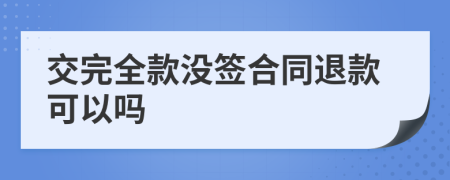 交完全款没签合同退款可以吗