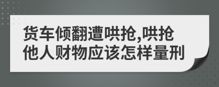 货车倾翻遭哄抢,哄抢他人财物应该怎样量刑