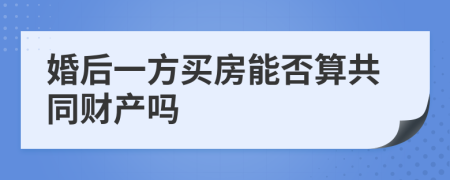 婚后一方买房能否算共同财产吗