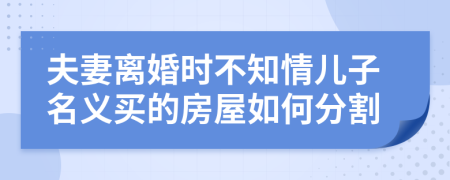 夫妻离婚时不知情儿子名义买的房屋如何分割