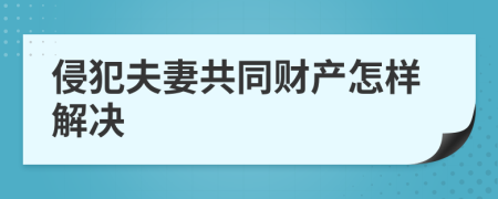 侵犯夫妻共同财产怎样解决