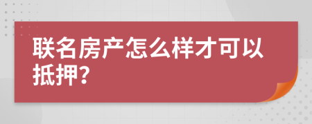 联名房产怎么样才可以抵押？