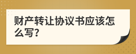 财产转让协议书应该怎么写？