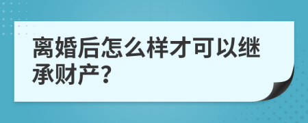 离婚后怎么样才可以继承财产？