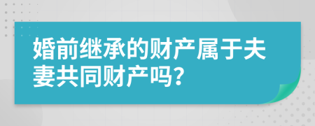 婚前继承的财产属于夫妻共同财产吗？