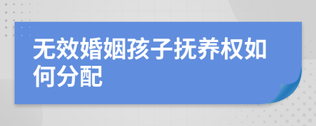 无效婚姻孩子抚养权如何分配