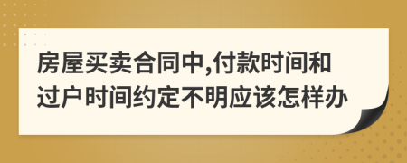 房屋买卖合同中,付款时间和过户时间约定不明应该怎样办