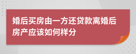 婚后买房由一方还贷款离婚后房产应该如何样分