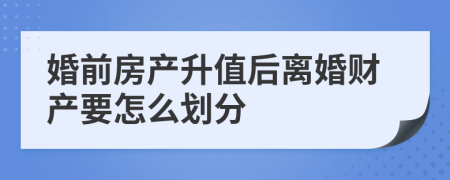 婚前房产升值后离婚财产要怎么划分