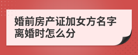 婚前房产证加女方名字离婚时怎么分