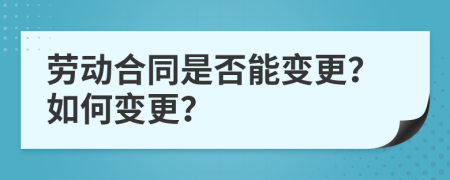 劳动合同是否能变更？如何变更？