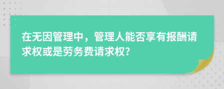 在无因管理中，管理人能否享有报酬请求权或是劳务费请求权？