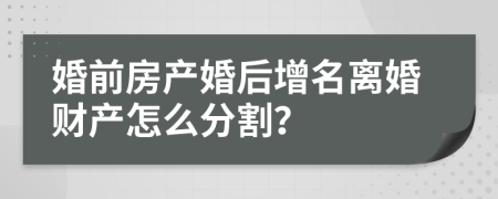 婚前房产婚后增名离婚财产怎么分割？