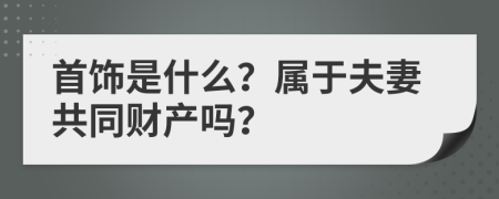 首饰是什么？属于夫妻共同财产吗？