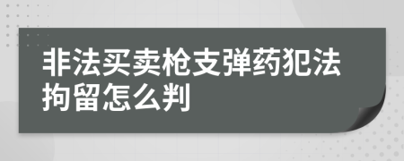 非法买卖枪支弹药犯法拘留怎么判