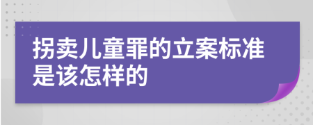 拐卖儿童罪的立案标准是该怎样的