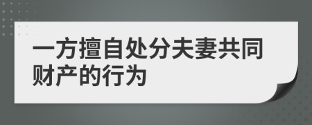 一方擅自处分夫妻共同财产的行为