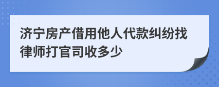 济宁房产借用他人代款纠纷找律师打官司收多少