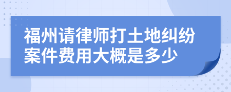 福州请律师打土地纠纷案件费用大概是多少