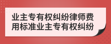 业主专有权纠纷律师费用标准业主专有权纠纷