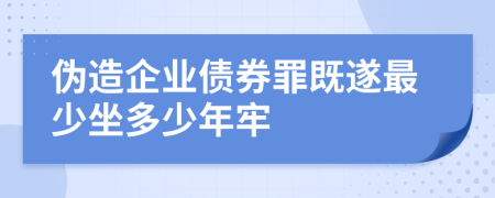 伪造企业债券罪既遂最少坐多少年牢