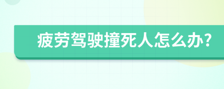 疲劳驾驶撞死人怎么办?