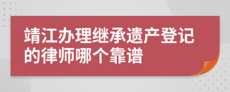 靖江办理继承遗产登记的律师哪个靠谱