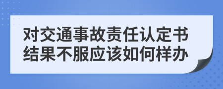 对交通事故责任认定书结果不服应该如何样办