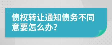 债权转让通知债务不同意要怎么办？