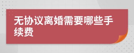 无协议离婚需要哪些手续费
