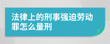 法律上的刑事强迫劳动罪怎么量刑