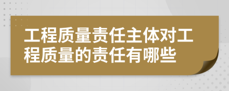 工程质量责任主体对工程质量的责任有哪些