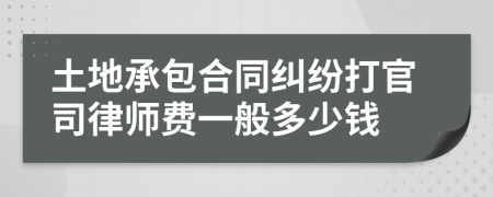 土地承包合同纠纷打官司律师费一般多少钱