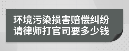 环境污染损害赔偿纠纷请律师打官司要多少钱