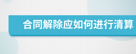 合同解除应如何进行清算