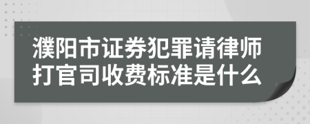 濮阳市证券犯罪请律师打官司收费标准是什么