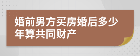 婚前男方买房婚后多少年算共同财产