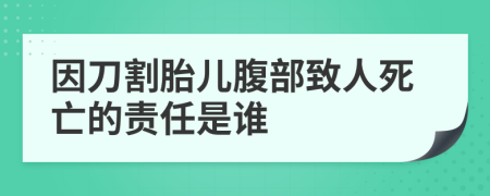 因刀割胎儿腹部致人死亡的责任是谁