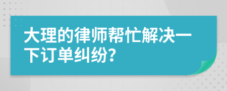 大理的律师帮忙解决一下订单纠纷？